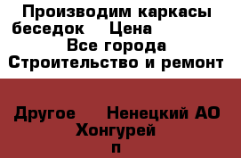 Производим каркасы беседок. › Цена ­ 22 000 - Все города Строительство и ремонт » Другое   . Ненецкий АО,Хонгурей п.